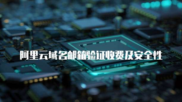阿里云域名邮箱验证收费及安全性