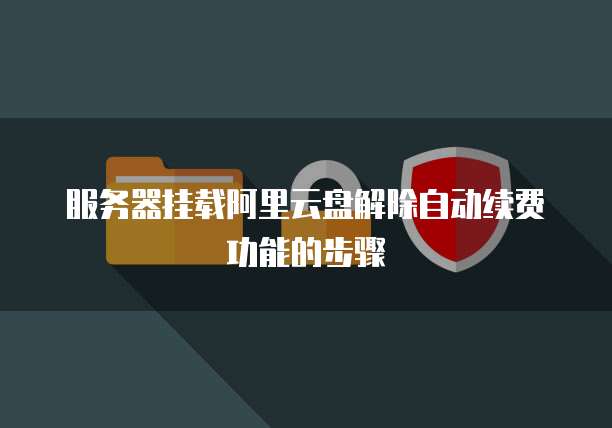 服务器挂载阿里云盘解除自动续费功能的步骤