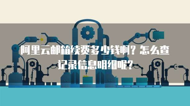 阿里云邮箱续费多少钱啊?怎么查记录信息明细呢?