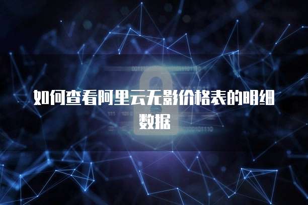 如何查看阿里云无影价格表的明细数据