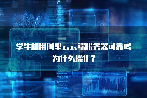 学生租用阿里云云端服务器可靠吗为什么操作?