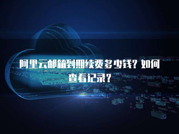 阿里云邮箱到期续费多少钱?如何查看记录?