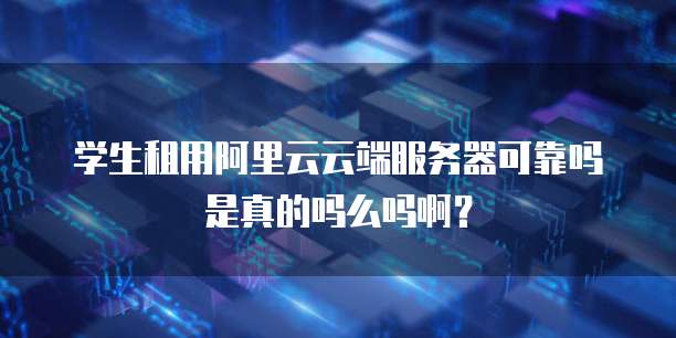 学生租用阿里云云端服务器可靠吗是真的吗么吗啊？