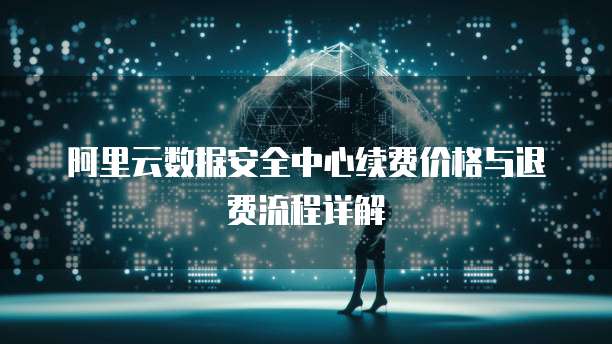 阿里云数据安全中心续费价格与退费流程详解