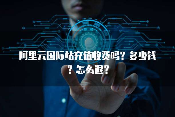 阿里云国际站充值收费吗?多少钱?怎么退?