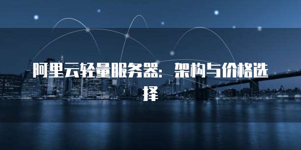 阿里云轻量服务器:架构与价格选择