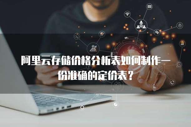 阿里云存储价格分析表如何制作一份准确的定价表?