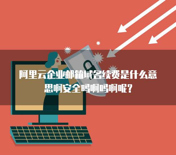 阿里云企业邮箱域名续费是什么意思啊安全吗啊吗啊呢?