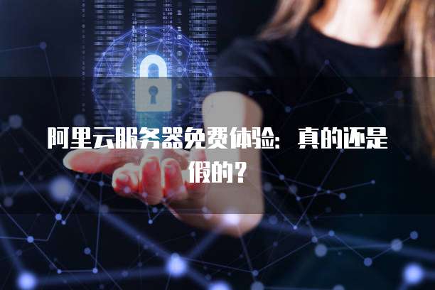 阿里云服务器免费体验:真的还是假的?