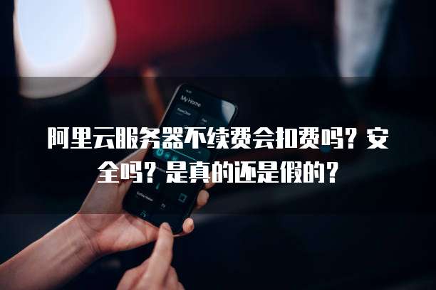 阿里云服务器不续费会扣费吗?安全吗?是真的还是假的?