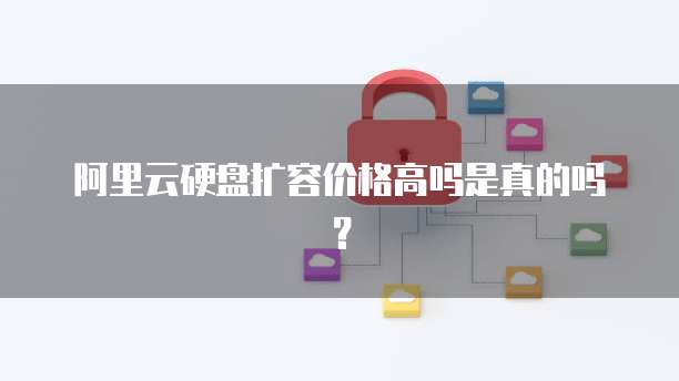 阿里云硬盘扩容价格高吗是真的吗？
