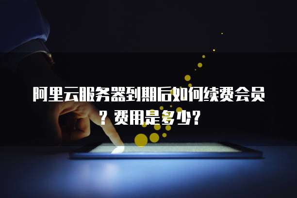 阿里云服务器到期后如何续费会员?费用是多少?