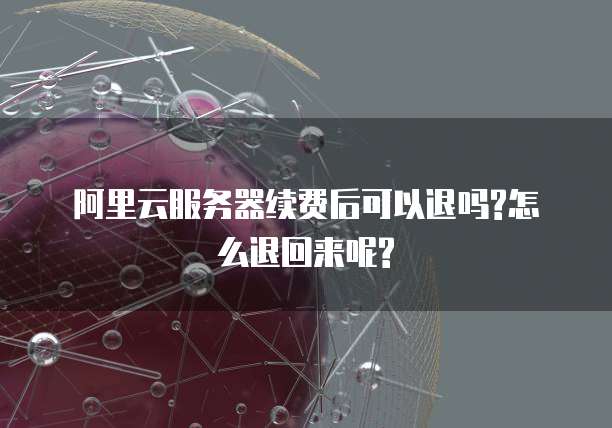 阿里云服务器续费后可以退吗?怎么退回来呢?