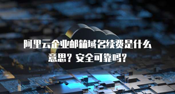 阿里云企业邮箱域名续费是什么意思?安全可靠吗?