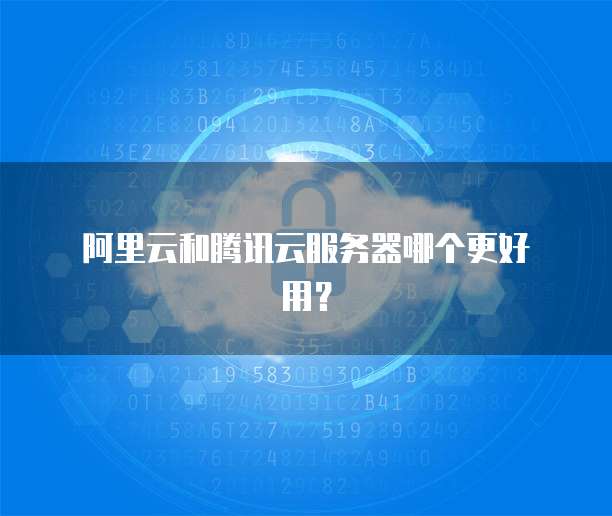 阿里云和腾讯云服务器哪个更好用?