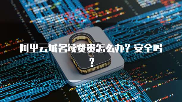 阿里云域名续费贵怎么办？安全吗？