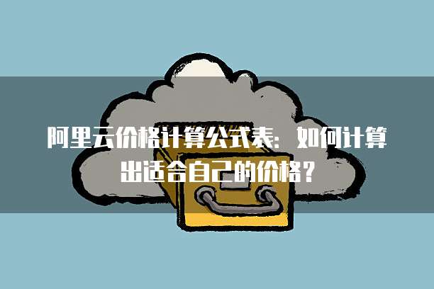 阿里云价格计算公式表:如何计算出适合自己的价格?