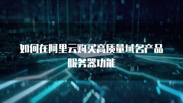 如何在阿里云购买高质量域名产品服务器功能