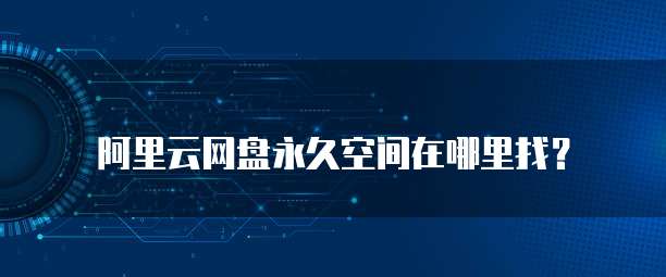 阿里云网盘永久空间在哪里找?