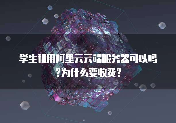 学生租用阿里云云端服务器可以吗?为什么要收费?