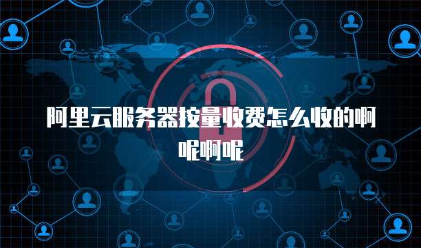 阿里云服务器按量收费怎么收的啊呢啊呢