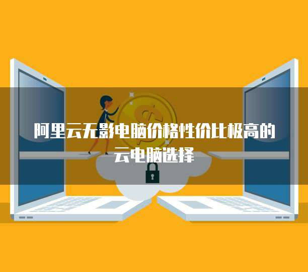 阿里云无影电脑价格性价比极高的云电脑选择
