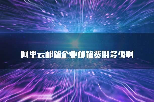 阿里云邮箱企业邮箱费用多少啊