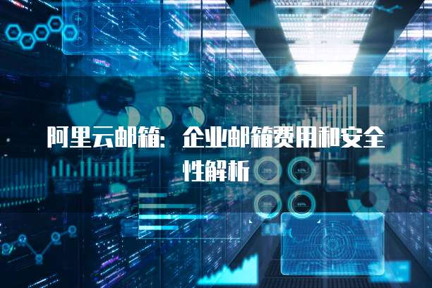 阿里云邮箱：企业邮箱费用和安全性解析