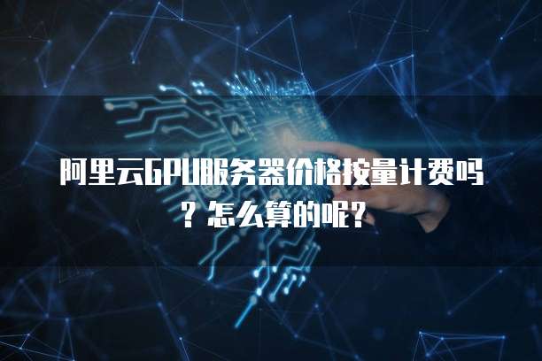 阿里云GPU服务器价格按量计费吗？怎么算的呢？