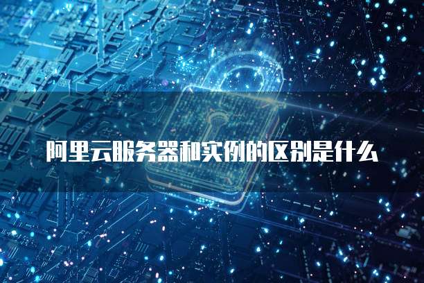阿里云服务器和实例的区别是什么