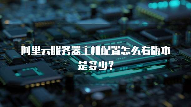 阿里云服务器主机配置怎么看版本是多少?