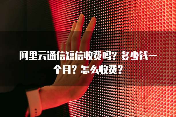 阿里云通信短信收费吗?多少钱一个月?怎么收费?