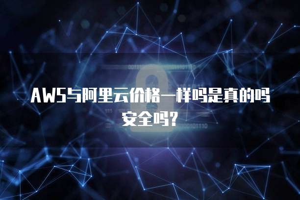AWS与阿里云价格一样吗是真的吗安全吗?