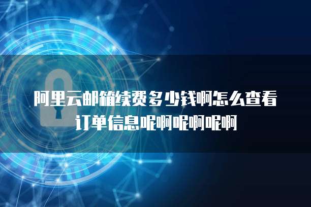 阿里云邮箱续费多少钱啊怎么查看订单信息呢啊呢啊呢啊