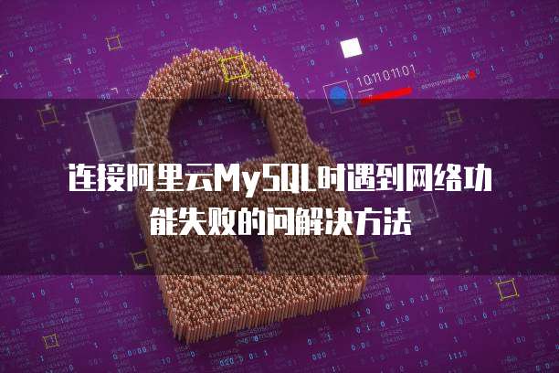连接阿里云MySQL时遇到网络功能失败的问解决方法