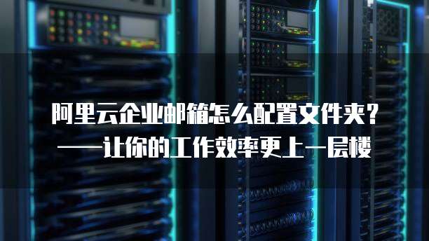 阿里云企业邮箱怎么配置文件夹?——让你的工作效率更上一层楼