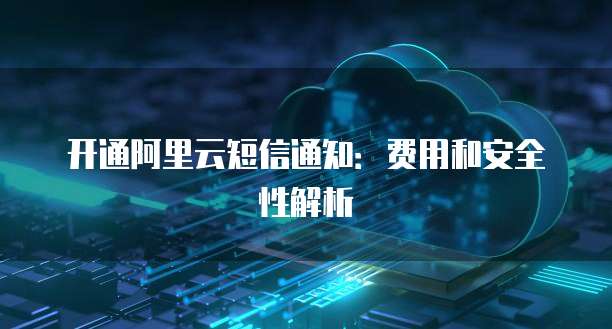 开通阿里云短信通知:费用和安全性解析