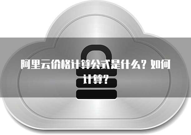 阿里云价格计算公式是什么？如何计算？