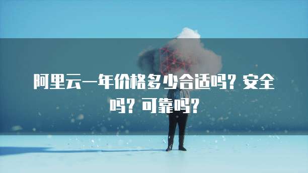 阿里云一年价格多少合适吗?安全吗?可靠吗?