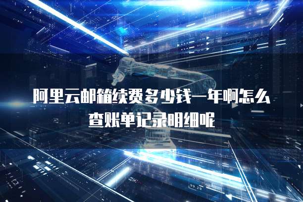 阿里云邮箱续费多少钱一年啊怎么查账单记录明细呢