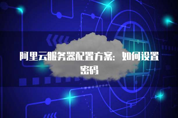 阿里云服务器配置方案:如何设置密码