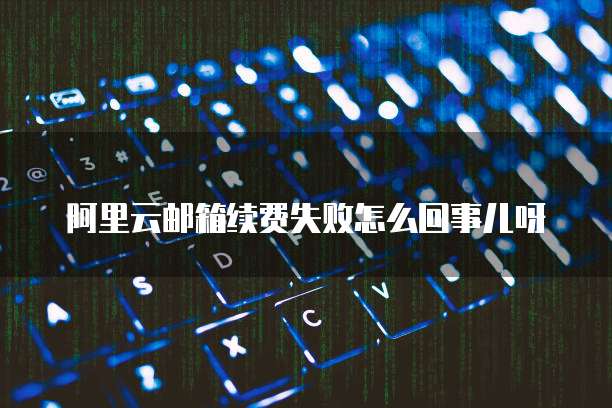 阿里云邮箱续费失败怎么回事儿呀