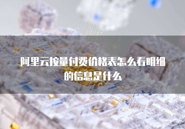 阿里云按量付费价格表怎么看明细的信息是什么