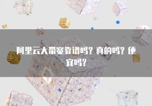 阿里云大带宽靠谱吗?真的吗?便宜吗?