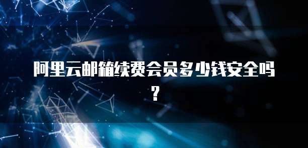 阿里云邮箱续费会员多少钱安全吗?