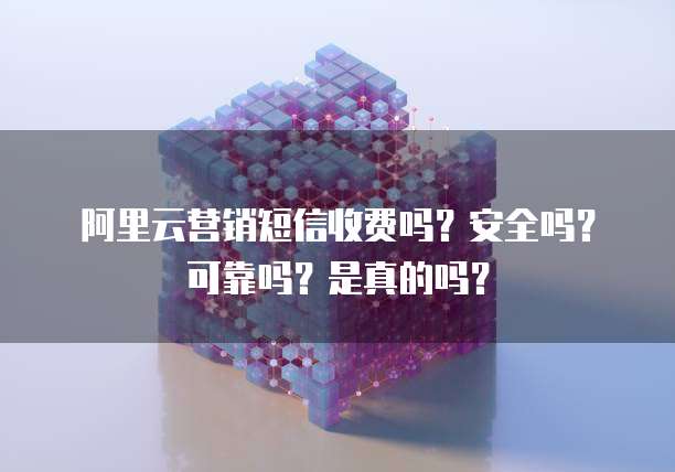 阿里云营销短信收费吗?安全吗?可靠吗?是真的吗?