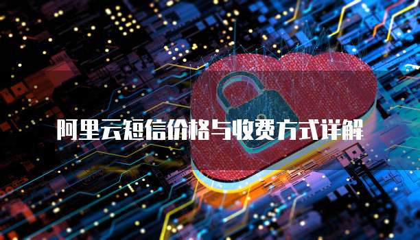 阿里云短信价格与收费方式详解