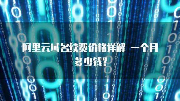 阿里云域名续费价格详解 一个月多少钱?