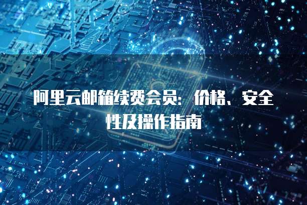 阿里云邮箱续费会员:价格、安全性及操作指南