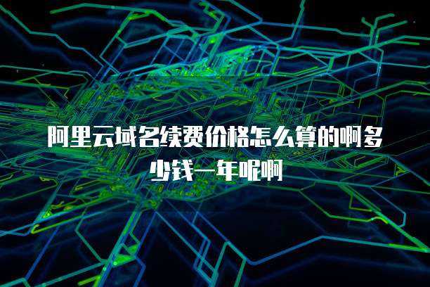 阿里云域名续费价格怎么算的啊多少钱一年呢啊